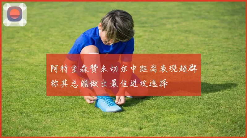 阿特金森赞米切尔中距离表现超群称其总能做出最佳进攻选择