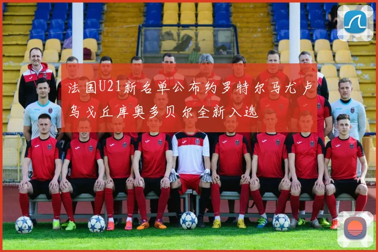 法国U21新名单公布约罗特尔马尤卢乌戈丘库奥多贝尔全新入选