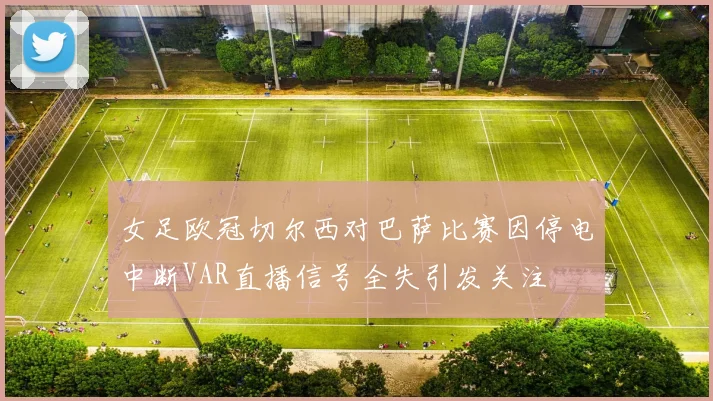 女足欧冠切尔西对巴萨比赛因停电中断VAR直播信号全失引发关注