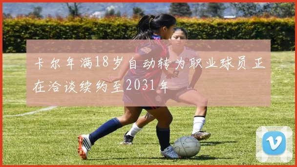 卡尔年满18岁自动转为职业球员正在洽谈续约至2031年