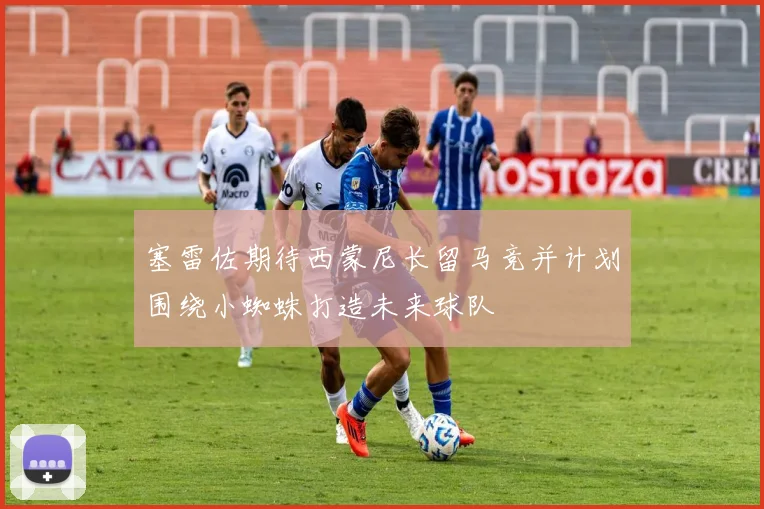 塞雷佐期待西蒙尼长留马竞并计划围绕小蜘蛛打造未来球队