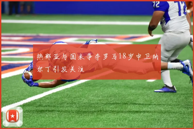 热那亚与国米争夺罗马18岁中卫纳尔丁引发关注