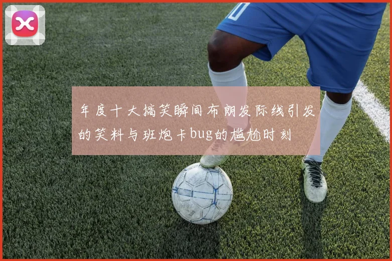 年度十大搞笑瞬间布朗发际线引发的笑料与班炮卡bug的尴尬时刻