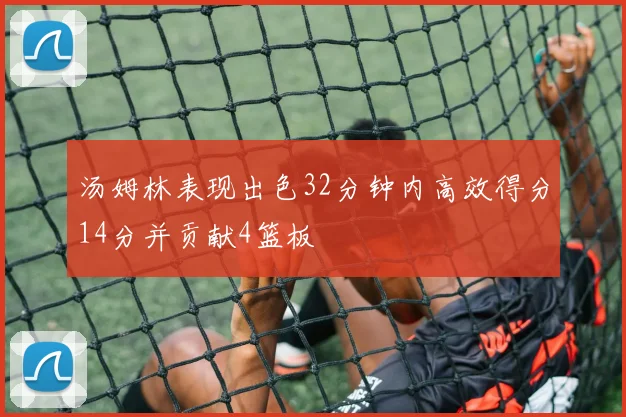 汤姆林表现出色32分钟内高效得分14分并贡献4篮板
