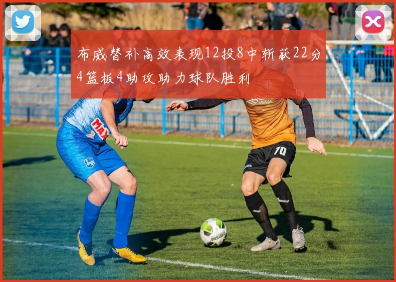 布威替补高效表现12投8中斩获22分4篮板4助攻助力球队胜利