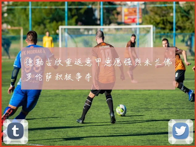 德勒古欣重返意甲意愿强烈米兰佛罗伦萨积极争夺