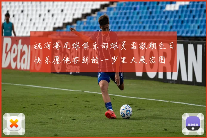 祝海港足球俱乐部球员孟敬朝生日快乐愿他在新的一岁里大展宏图
