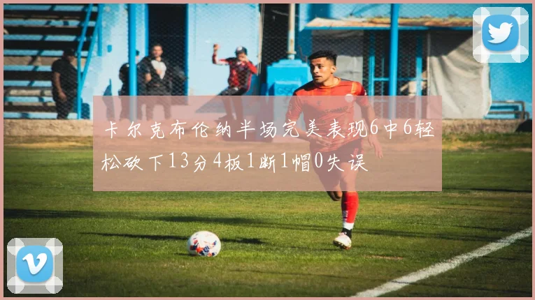 卡尔克布伦纳半场完美表现6中6轻松砍下13分4板1断1帽0失误