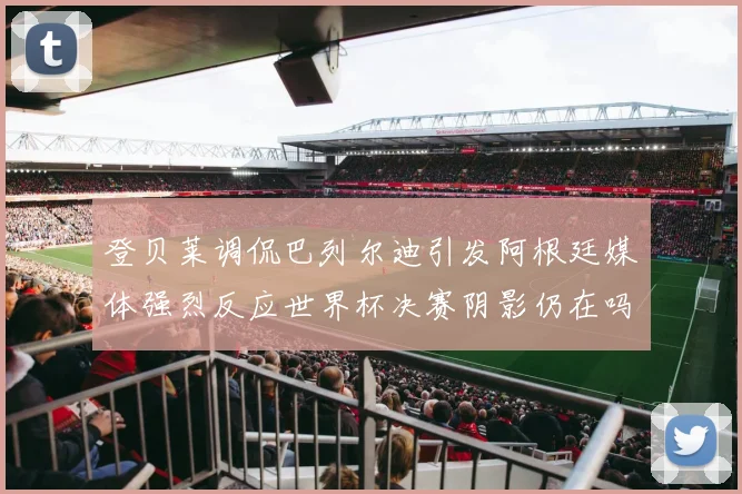 登贝莱调侃巴列尔迪引发阿根廷媒体强烈反应世界杯决赛阴影仍在吗