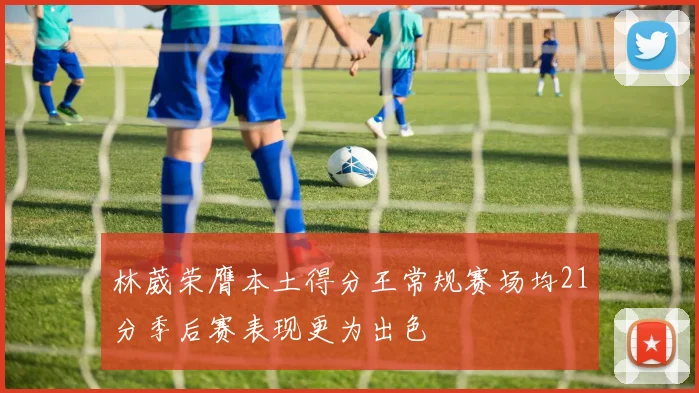 林葳荣膺本土得分王常规赛场均21分季后赛表现更为出色