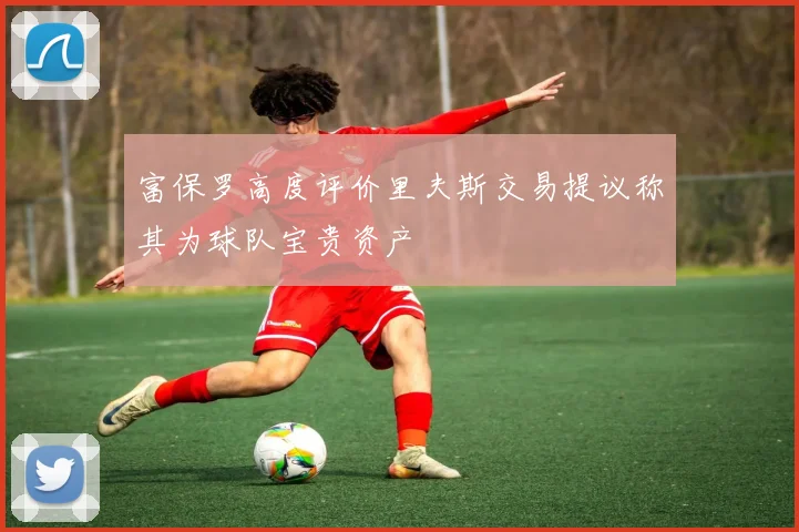 富保罗高度评价里夫斯交易提议称其为球队宝贵资产