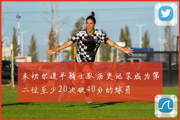 米切尔追平骑士队历史记录成为第二位至少20次砍40分的球员