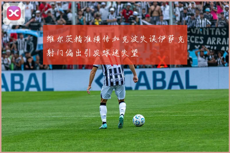 维尔茨精准横传加克波失误伊萨克射门偏出引发球迷失望