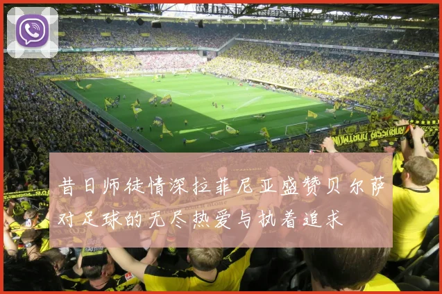 昔日师徒情深拉菲尼亚盛赞贝尔萨对足球的无尽热爱与执着追求
