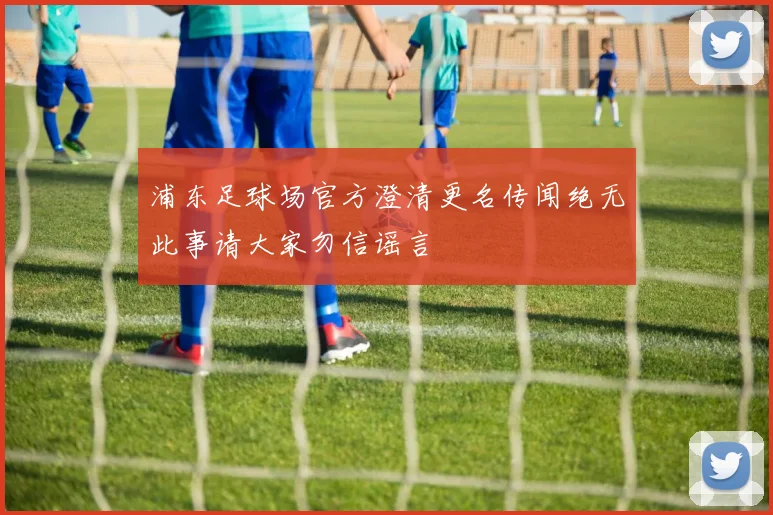 浦东足球场官方澄清更名传闻绝无此事请大家勿信谣言