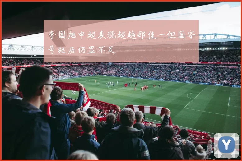李国旭中超表现超越邵佳一但国字号经历仍显不足