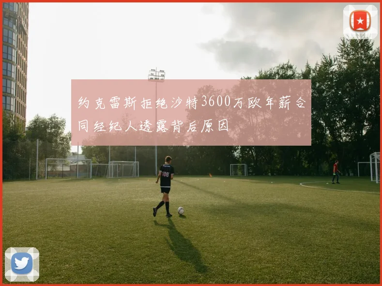 约克雷斯拒绝沙特3600万欧年薪合同经纪人透露背后原因