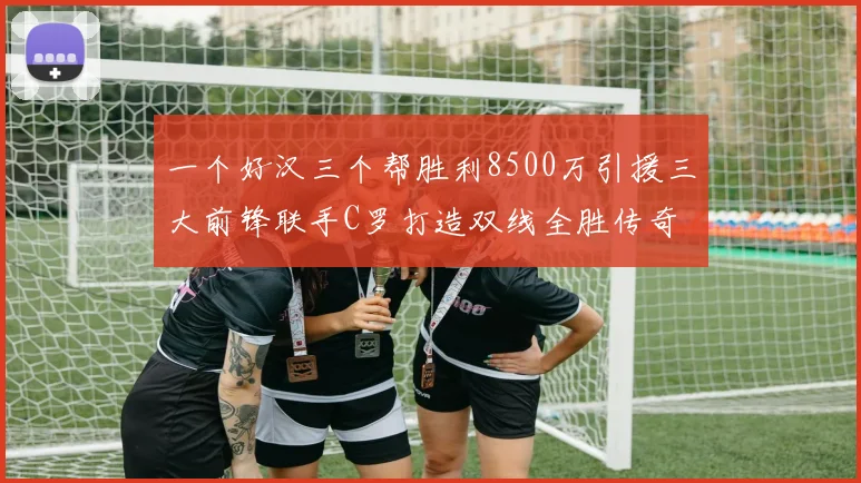 一个好汉三个帮胜利8500万引援三大前锋联手C罗打造双线全胜传奇