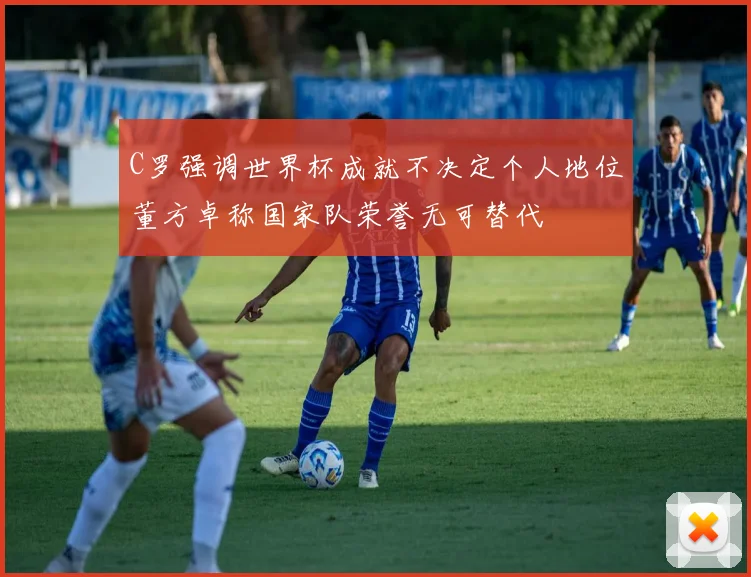 C罗强调世界杯成就不决定个人地位董方卓称国家队荣誉无可替代