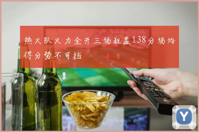 热火队火力全开三场狂轰138分场均得分势不可挡