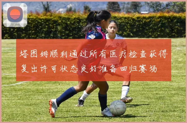 塔图姆顺利通过所有医疗检查获得复出许可状态良好准备回归赛场