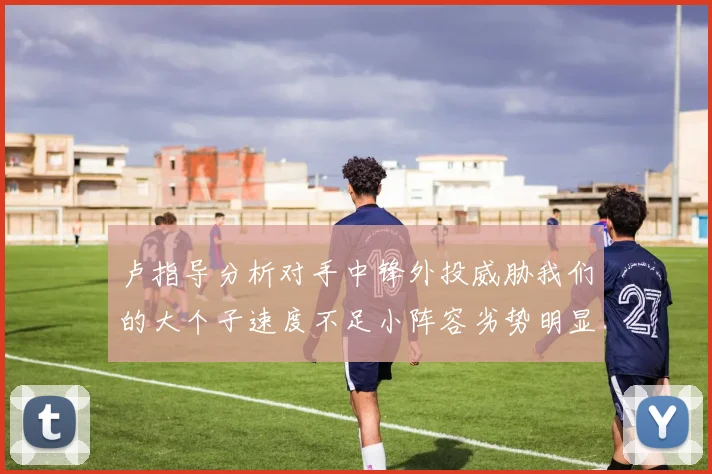 卢指导分析对手中锋外投威胁我们的大个子速度不足小阵容劣势明显