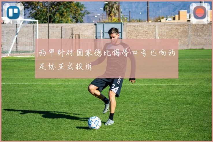 西甲针对国家德比侮辱口号已向西足协正式投诉