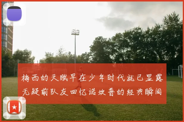 梅西的天赋早在少年时代就已显露无疑前队友回忆诺坎普的经典瞬间