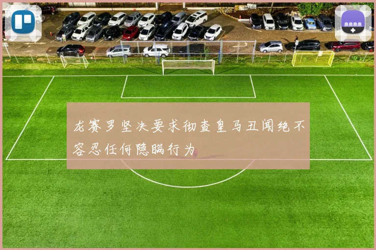 龙赛罗坚决要求彻查皇马丑闻绝不容忍任何隐瞒行为