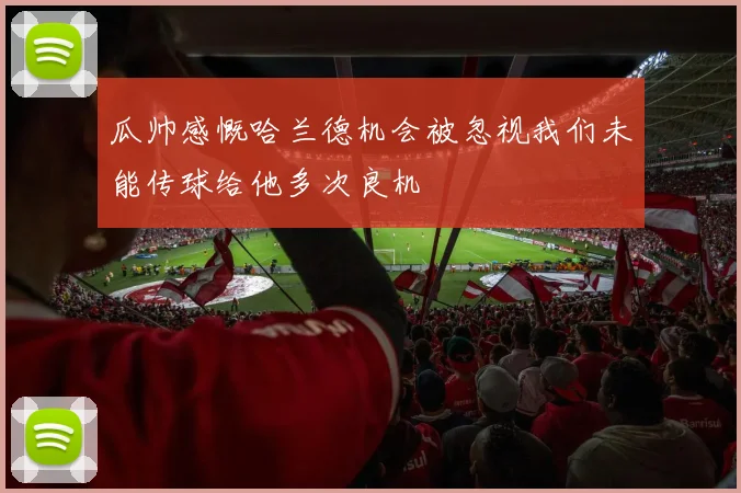 瓜帅感慨哈兰德机会被忽视我们未能传球给他多次良机