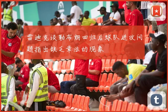 雷迪克谈勒布朗回归后球队进攻问题指出缺乏章法的现象