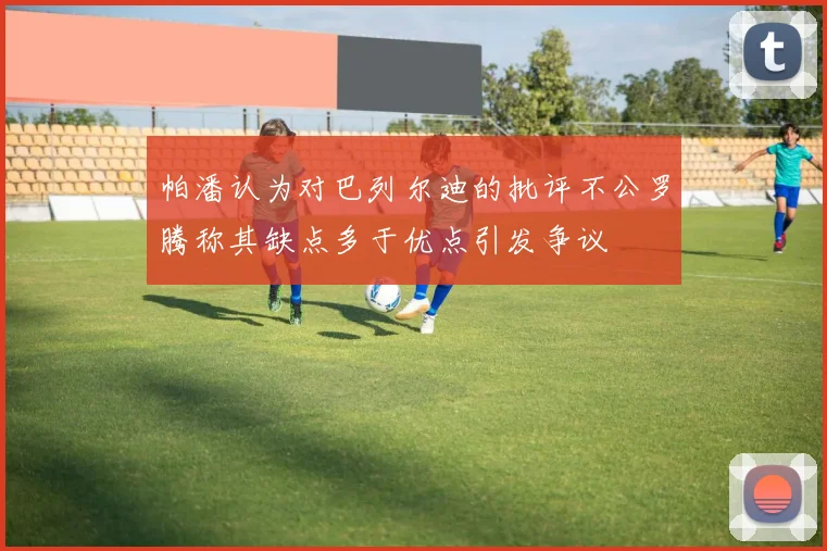 帕潘认为对巴列尔迪的批评不公罗腾称其缺点多于优点引发争议