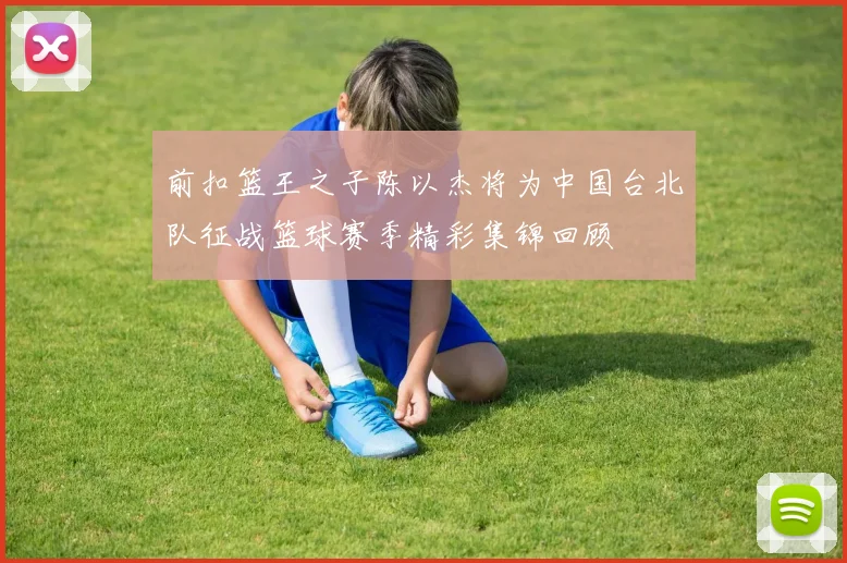 前扣篮王之子陈以杰将为中国台北队征战篮球赛季精彩集锦回顾