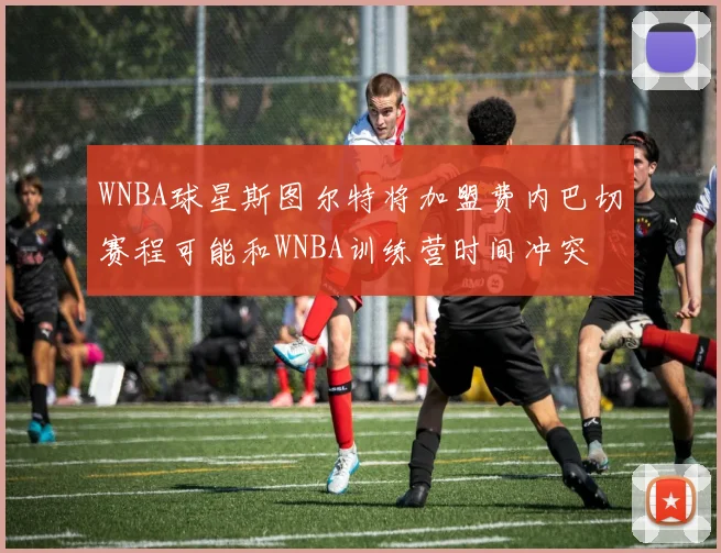 WNBA球星斯图尔特将加盟费内巴切赛程可能和WNBA训练营时间冲突