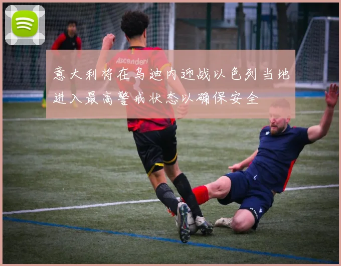 意大利将在乌迪内迎战以色列当地进入最高警戒状态以确保安全