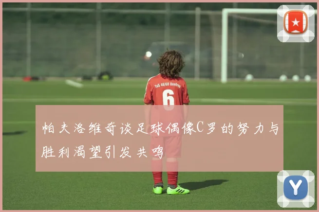 帕夫洛维奇谈足球偶像C罗的努力与胜利渴望引发共鸣
