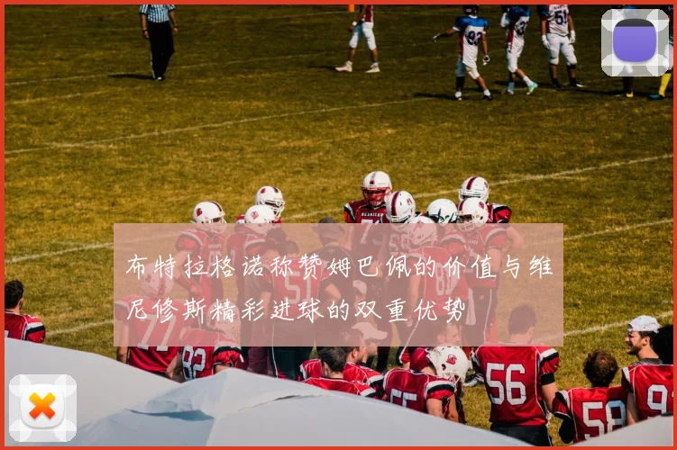 布特拉格诺称赞姆巴佩的价值与维尼修斯精彩进球的双重优势