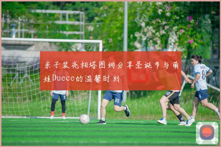 亲子装亮相塔图姆分享圣诞节与萌娃Duece的温馨时刻