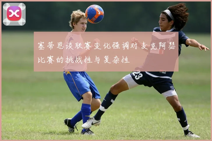 塞蒂恩谈联赛变化强调对麦克阿瑟比赛的挑战性与复杂性