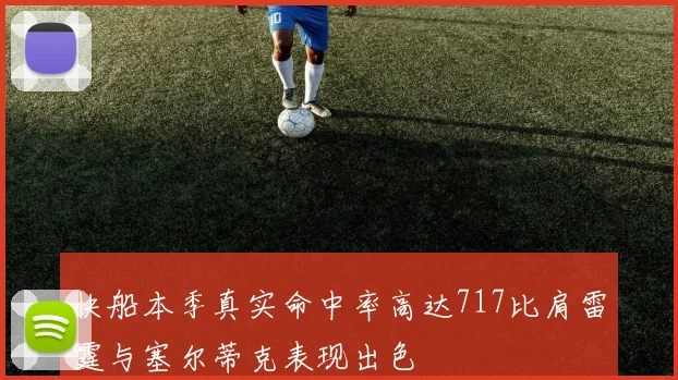 快船本季真实命中率高达717比肩雷霆与塞尔蒂克表现出色