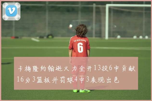 卡梅隆约翰逊火力全开13投6中贡献16分3篮板并罚球4中3表现出色