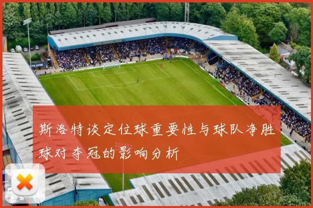 斯洛特谈定位球重要性与球队净胜球对夺冠的影响分析