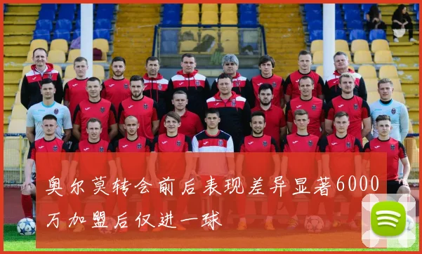 奥尔莫转会前后表现差异显著6000万加盟后仅进一球