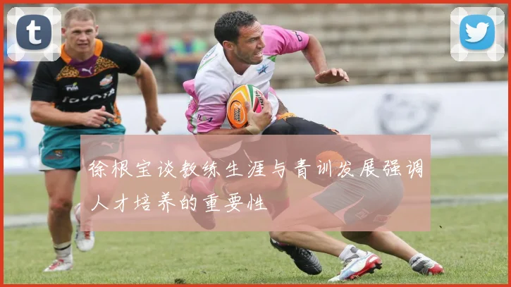 徐根宝谈教练生涯与青训发展强调人才培养的重要性