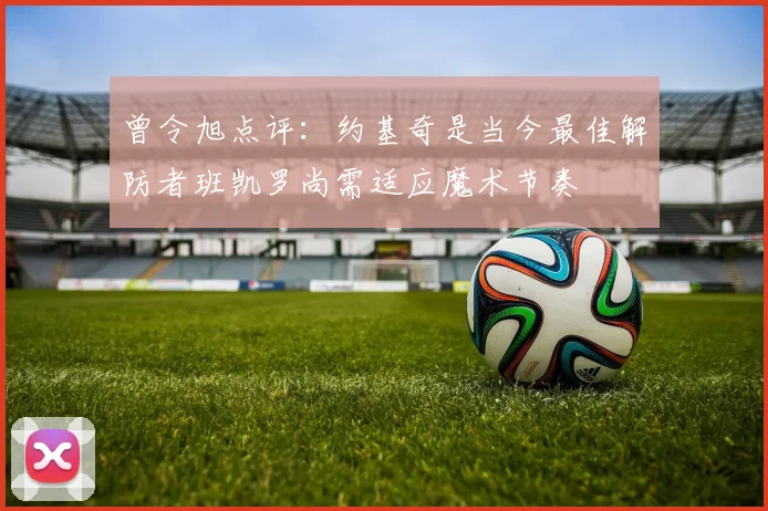 曾令旭点评：约基奇是当今最佳解防者班凯罗尚需适应魔术节奏