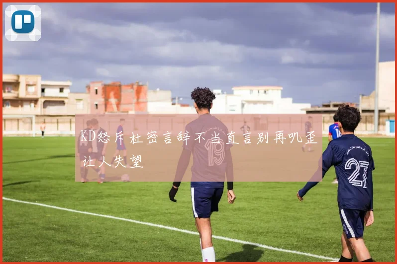 KD怒斥杜密言辞不当直言别再叽歪让人失望