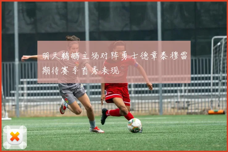 明天鹈鹕主场对阵勇士德章泰穆雷期待赛季首秀表现