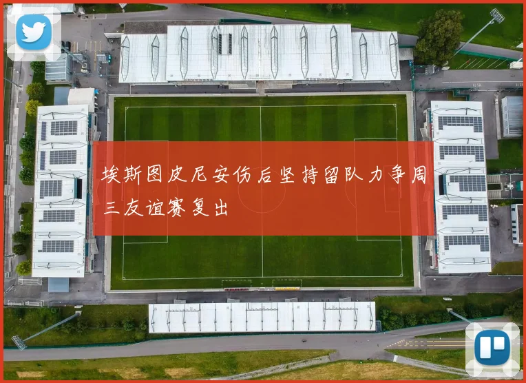 埃斯图皮尼安伤后坚持留队力争周三友谊赛复出