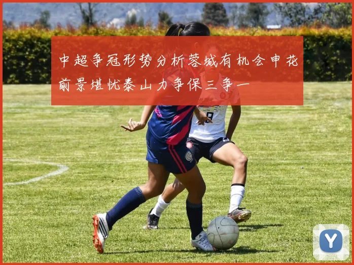 中超争冠形势分析蓉城有机会申花前景堪忧泰山力争保三争一